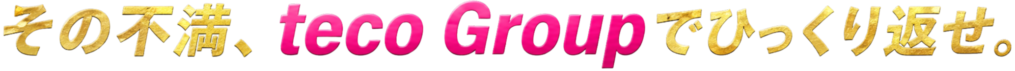 その不満、teco Groupでひっくり返せ。